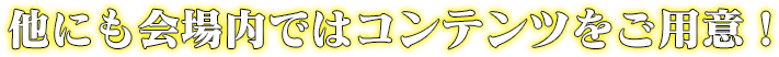 他にも会場内ではコンテンツをご用意！