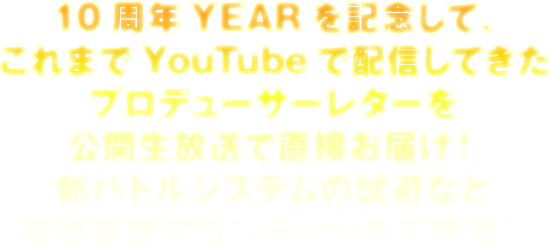 10周年YEARを記念して、これまでYouTubeで配信してきたプロデューサーレターを公開生放送で直接お届け！新バトルシステムの試遊など参加者限定コンテンツをご用意！