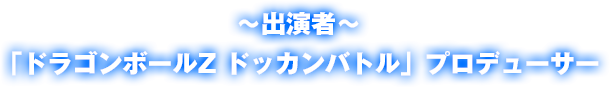 出演者「ドラゴンボールZ ドッカンバトル」プロデューサー