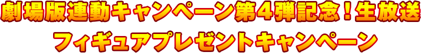 劇場版連動キャンペーン第4弾記念！生放送　フィギュアプレゼントキャンペーン