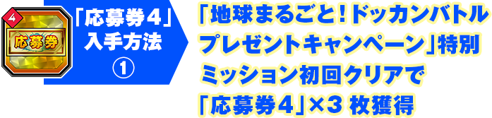 「応募券4」入手方法(1) 「地球まるごと！ドッカンバトルプレゼントキャンペーン」特別ミッション初回クリアで「応募券4」×3枚獲得