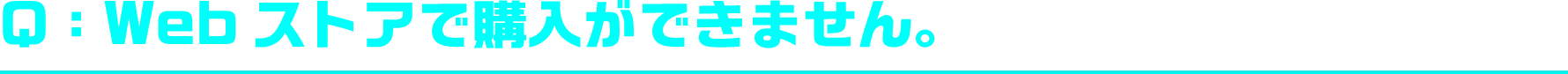 Q：Webストアで購入ができません。