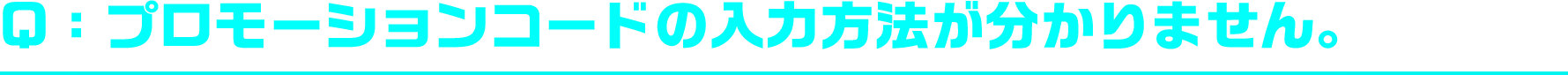 Q：プロモーションコードの入力方法が分かりません。